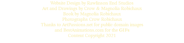 Website Design by Rawlinson End Studios Art and Drawings by Crow & Magnolia Robichaux Book by Magnolia Robichaux Photographs Crow Robichaux Thanks to ArtPassions.net for public domain images and BestAnimations.com for the GIFs Content Copyright 2021