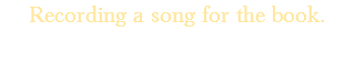 Recording a song for the book.